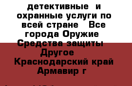 детективные  и охранные услуги по всей стране - Все города Оружие. Средства защиты » Другое   . Краснодарский край,Армавир г.